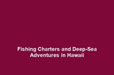 Fishing Charters and Deep-Sea Adventures in Hawaii