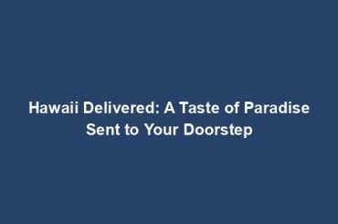 Hawaii Delivered: A Taste of Paradise Sent to Your Doorstep