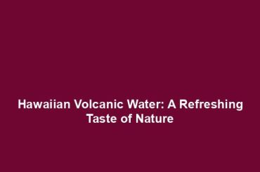 Hawaiian Volcanic Water: A Refreshing Taste of Nature