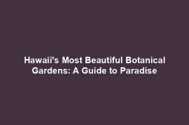 Hawaii's Most Beautiful Botanical Gardens: A Guide to Paradise