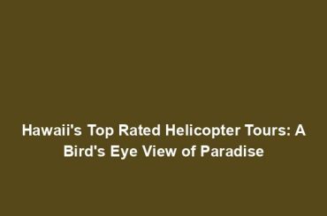 Hawaii's Top Rated Helicopter Tours: A Bird's Eye View of Paradise