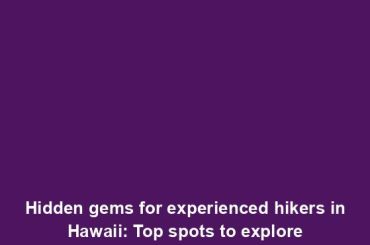 Hidden gems for experienced hikers in Hawaii: Top spots to explore