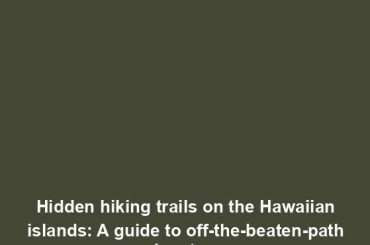 Hidden hiking trails on the Hawaiian islands: A guide to off-the-beaten-path adventures