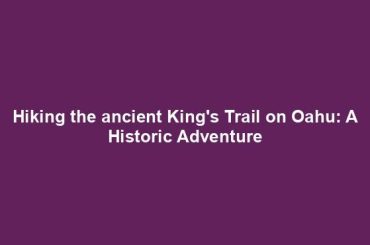 Hiking the ancient King's Trail on Oahu: A Historic Adventure