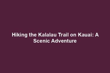 Hiking the Kalalau Trail on Kauai: A Scenic Adventure