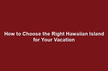 How to Choose the Right Hawaiian Island for Your Vacation