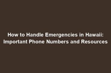 How to Handle Emergencies in Hawaii: Important Phone Numbers and Resources