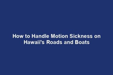 How to Handle Motion Sickness on Hawaii's Roads and Boats