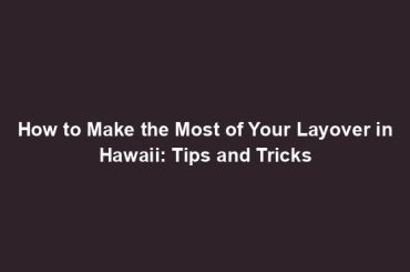 How to Make the Most of Your Layover in Hawaii: Tips and Tricks