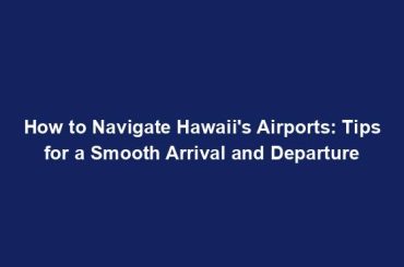 How to Navigate Hawaii's Airports: Tips for a Smooth Arrival and Departure