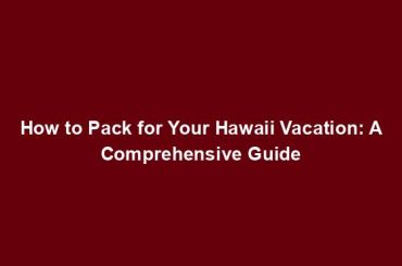 How to Pack for Your Hawaii Vacation: A Comprehensive Guide