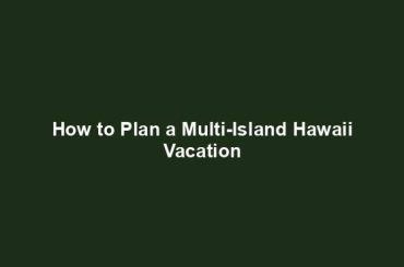 How to Plan a Multi-Island Hawaii Vacation