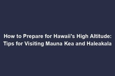 How to Prepare for Hawaii's High Altitude: Tips for Visiting Mauna Kea and Haleakala