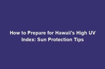 How to Prepare for Hawaii's High UV Index: Sun Protection Tips