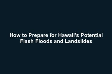 How to Prepare for Hawaii's Potential Flash Floods and Landslides