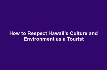 How to Respect Hawaii's Culture and Environment as a Tourist