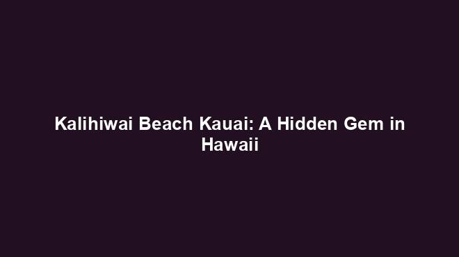 Kalihiwai Beach Kauai: A Hidden Gem in Hawaii