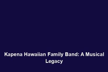 Kapena Hawaiian Family Band: A Musical Legacy