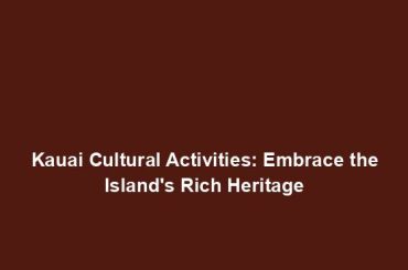 Kauai Cultural Activities: Embrace the Island's Rich Heritage