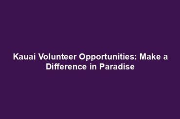 Kauai Volunteer Opportunities: Make a Difference in Paradise