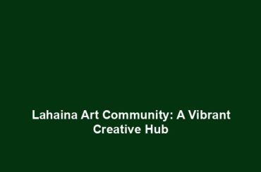 Lahaina Art Community: A Vibrant Creative Hub