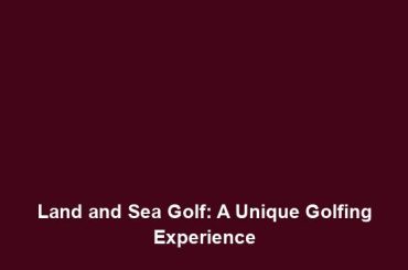 Land and Sea Golf: A Unique Golfing Experience