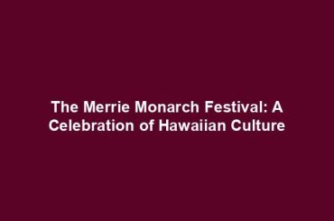 The Merrie Monarch Festival: A Celebration of Hawaiian Culture