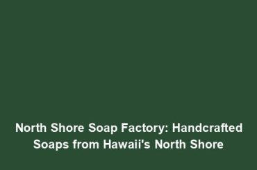 North Shore Soap Factory: Handcrafted Soaps from Hawaii's North Shore