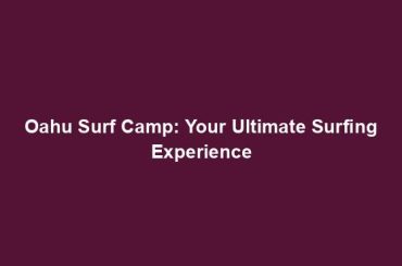 Oahu Surf Camp: Your Ultimate Surfing Experience