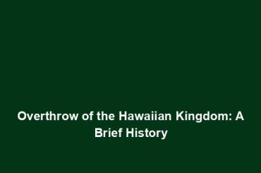 Overthrow of the Hawaiian Kingdom: A Brief History