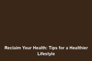 Reclaim Your Health: Tips for a Healthier Lifestyle