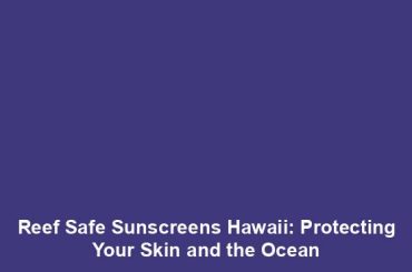 Reef Safe Sunscreens Hawaii: Protecting Your Skin and the Ocean