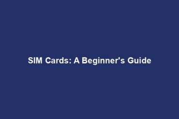 SIM Cards: A Beginner's Guide