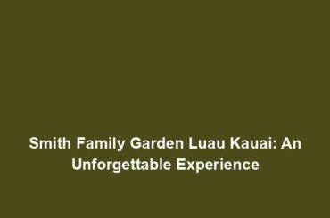 Smith Family Garden Luau Kauai: An Unforgettable Experience