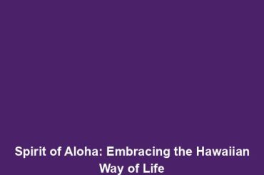 Spirit of Aloha: Embracing the Hawaiian Way of Life