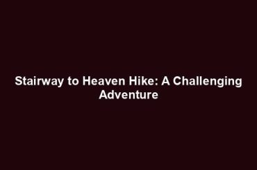 Stairway to Heaven Hike: A Challenging Adventure