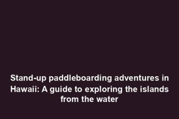 Stand-up paddleboarding adventures in Hawaii: A guide to exploring the islands from the water