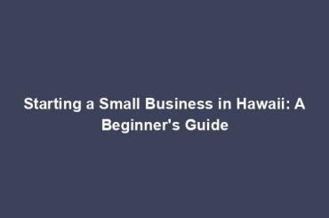 Starting a Small Business in Hawaii: A Beginner's Guide