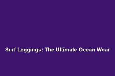 Surf Leggings: The Ultimate Ocean Wear