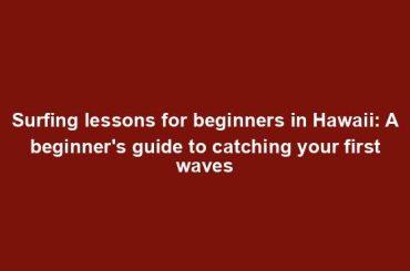 Surfing lessons for beginners in Hawaii: A beginner's guide to catching your first waves