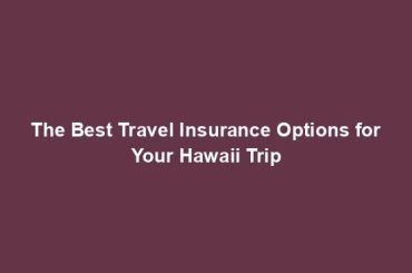 The Best Travel Insurance Options for Your Hawaii Trip