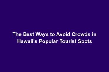 The Best Ways to Avoid Crowds in Hawaii's Popular Tourist Spots