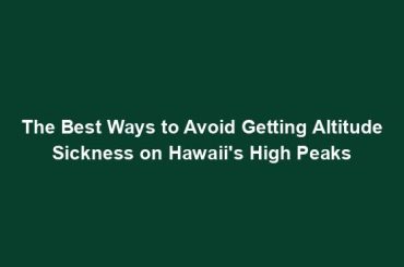 The Best Ways to Avoid Getting Altitude Sickness on Hawaii's High Peaks