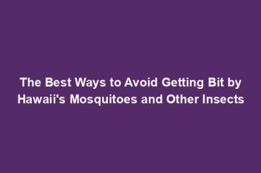 The Best Ways to Avoid Getting Bit by Hawaii's Mosquitoes and Other Insects