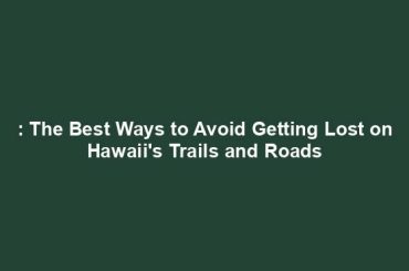 : The Best Ways to Avoid Getting Lost on Hawaii's Trails and Roads