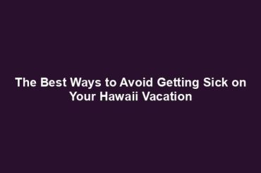 The Best Ways to Avoid Getting Sick on Your Hawaii Vacation