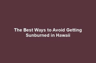 The Best Ways to Avoid Getting Sunburned in Hawaii