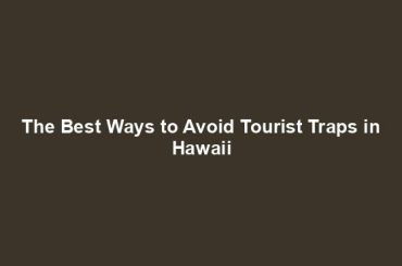 The Best Ways to Avoid Tourist Traps in Hawaii