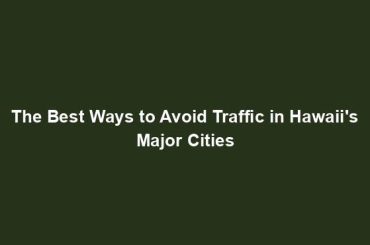 The Best Ways to Avoid Traffic in Hawaii's Major Cities