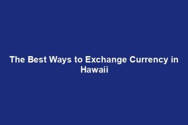 The Best Ways to Exchange Currency in Hawaii